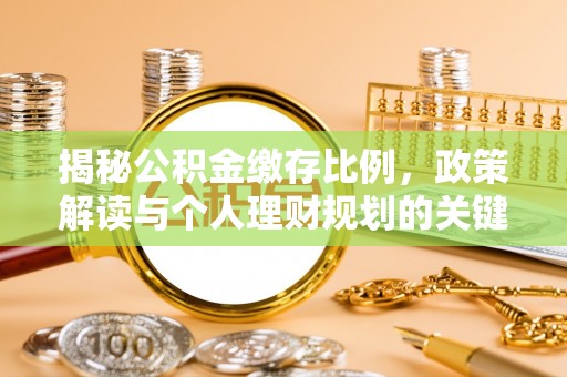 华龙揭秘公积金缴存比例，政策解读与个人理财规划的关键