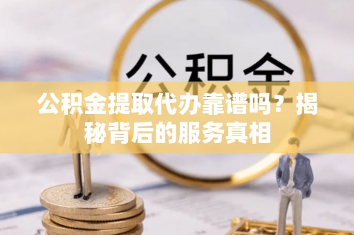 华龙公积金提取代办靠谱吗？揭秘背后的服务真相