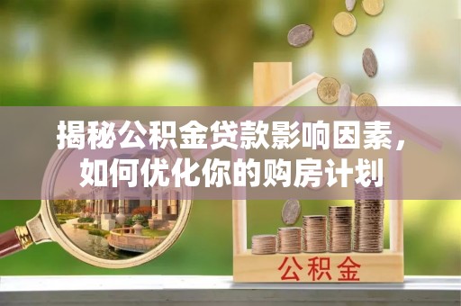 华龙揭秘公积金贷款影响因素，如何优化你的购房计划