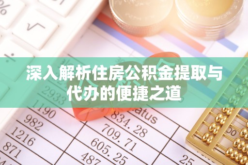 华龙深入解析住房公积金提取与代办的便捷之道