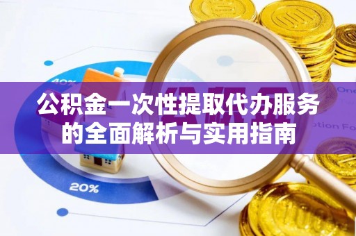 华龙公积金一次性提取代办服务的全面解析与实用指南