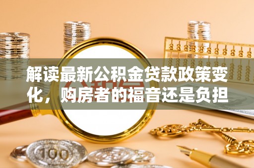 华龙解读最新公积金贷款政策变化，购房者的福音还是负担？