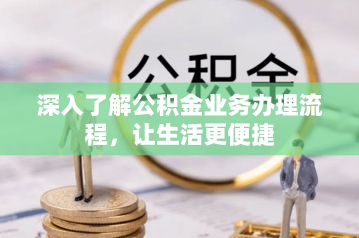 华龙深入了解公积金业务办理流程，让生活更便捷
