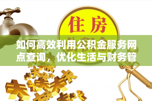 华龙如何高效利用公积金服务网点查询，优化生活与财务管理