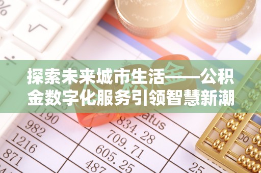 华龙探索未来城市生活——公积金数字化服务引领智慧新潮流