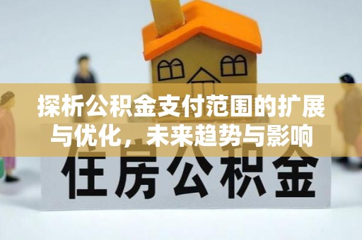 华龙探析公积金支付范围的扩展与优化，未来趋势与影响