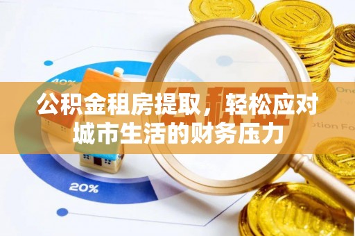 华龙公积金租房提取，轻松应对城市生活的财务压力