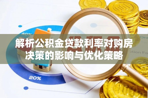 华龙解析公积金贷款利率对购房决策的影响与优化策略
