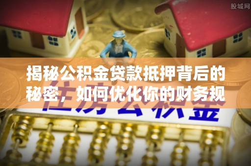 华龙揭秘公积金贷款抵押背后的秘密，如何优化你的财务规划