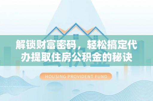 华龙解锁财富密码，轻松搞定代办提取住房公积金的秘诀