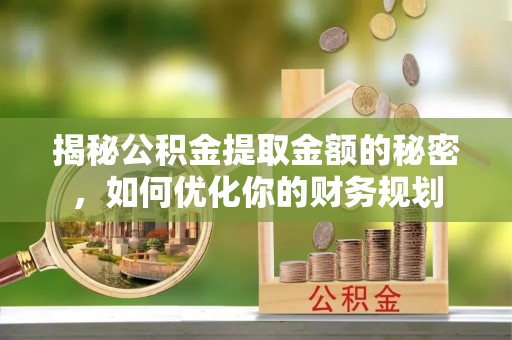 华龙揭秘公积金提取金额的秘密，如何优化你的财务规划