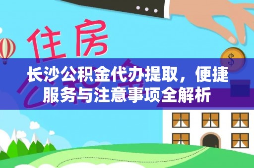 华龙长沙公积金代办提取，便捷服务与注意事项全解析