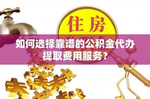 华龙如何选择靠谱的公积金代办提取费用服务？