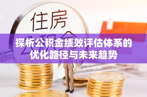 华龙探析公积金绩效评估体系的优化路径与未来趋势