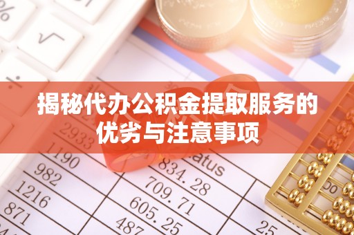 华龙揭秘代办公积金提取服务的优劣与注意事项