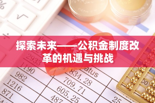 华龙探索未来——公积金制度改革的机遇与挑战