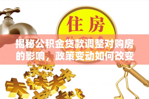 华龙揭秘公积金贷款调整对购房的影响，政策变动如何改变你的买房计划