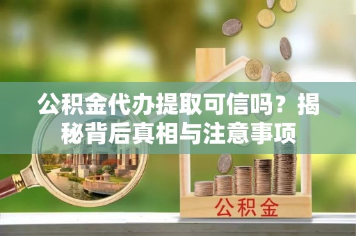 华龙公积金代办提取可信吗？揭秘背后真相与注意事项