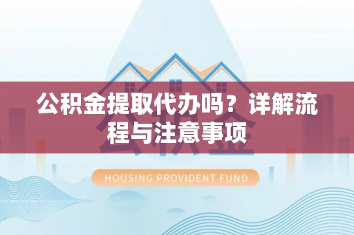 华龙公积金提取代办吗？详解流程与注意事项