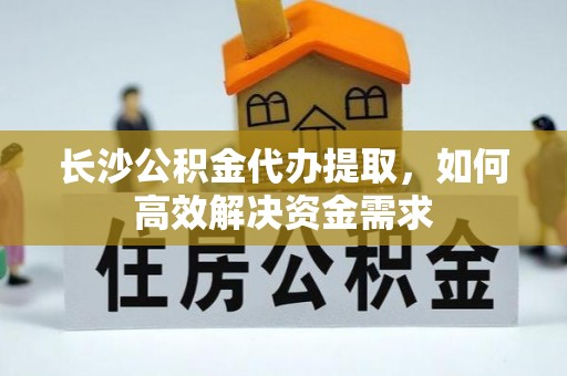 华龙长沙公积金代办提取，如何高效解决资金需求