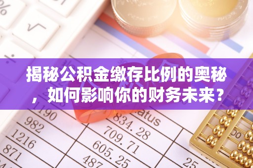 华龙揭秘公积金缴存比例的奥秘，如何影响你的财务未来？