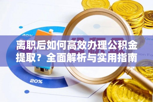 华龙离职后如何高效办理公积金提取？全面解析与实用指南