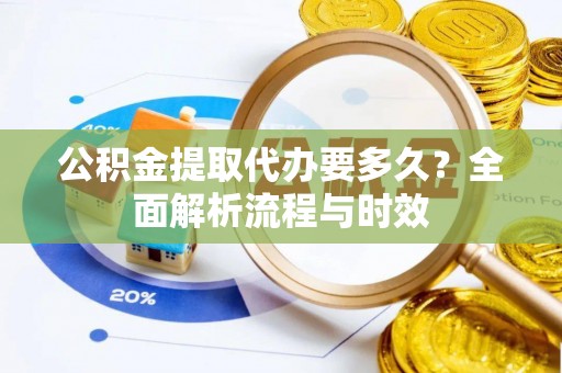 华龙公积金提取代办要多久？全面解析流程与时效
