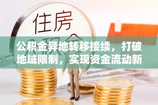 华龙公积金异地转移接续，打破地域限制，实现资金流动新纪元