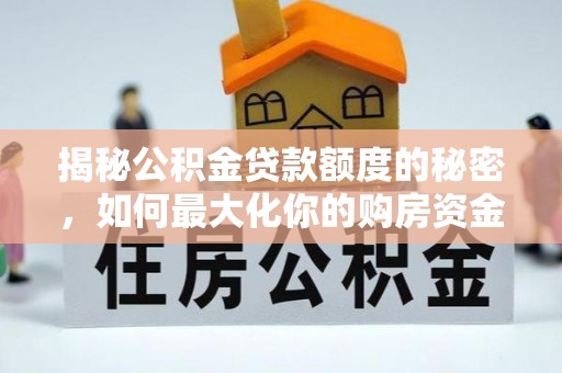 华龙揭秘公积金贷款额度的秘密，如何最大化你的购房资金