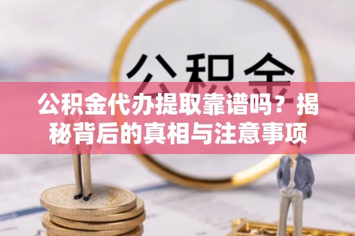 华龙公积金代办提取靠谱吗？揭秘背后的真相与注意事项