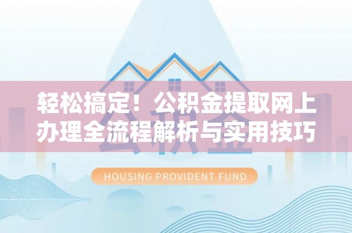 华龙轻松搞定！公积金提取网上办理全流程解析与实用技巧