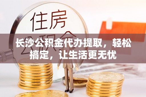 华龙长沙公积金代办提取，轻松搞定，让生活更无忧