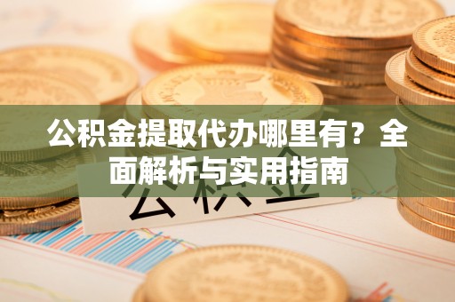 华龙公积金提取代办哪里有？全面解析与实用指南