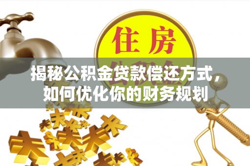 华龙揭秘公积金贷款偿还方式，如何优化你的财务规划
