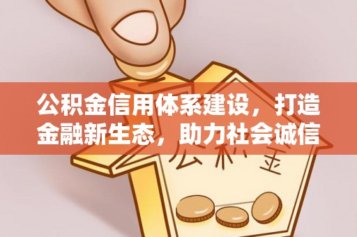 华龙公积金信用体系建设，打造金融新生态，助力社会诚信发展