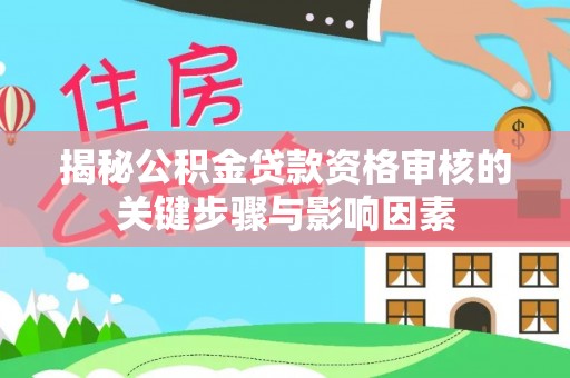 华龙揭秘公积金贷款资格审核的关键步骤与影响因素