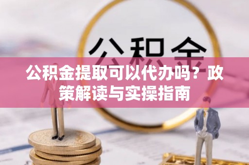 华龙公积金提取可以代办吗？政策解读与实操指南