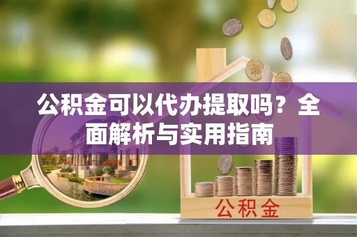 华龙公积金可以代办提取吗？全面解析与实用指南