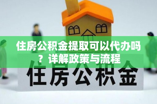 华龙住房公积金提取可以代办吗？详解政策与流程