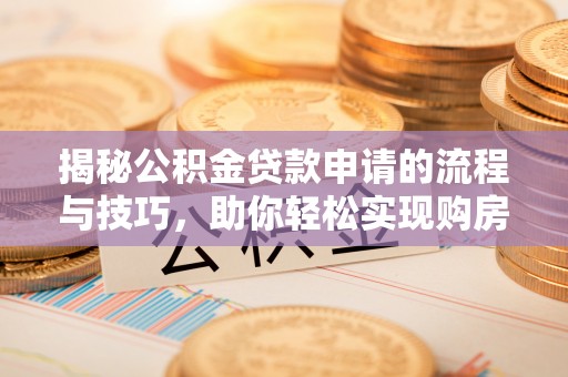华龙揭秘公积金贷款申请的流程与技巧，助你轻松实现购房梦