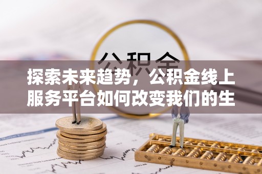 华龙探索未来趋势，公积金线上服务平台如何改变我们的生活