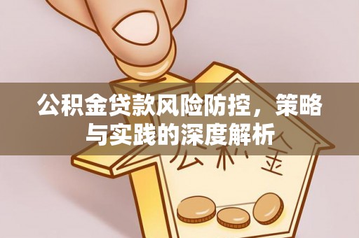 华龙公积金贷款风险防控，策略与实践的深度解析