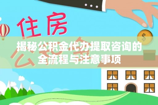 华龙揭秘公积金代办提取咨询的全流程与注意事项