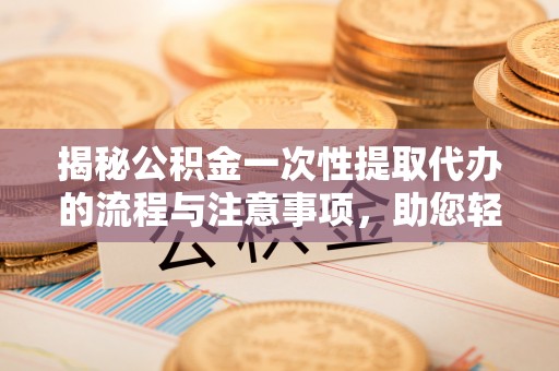 华龙揭秘公积金一次性提取代办的流程与注意事项，助您轻松搞定财务规划