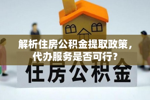 华龙解析住房公积金提取政策，代办服务是否可行？