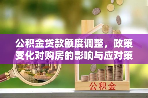 华龙公积金贷款额度调整，政策变化对购房的影响与应对策略