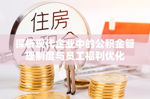 华龙探析现代企业中的公积金管理制度与员工福利优化