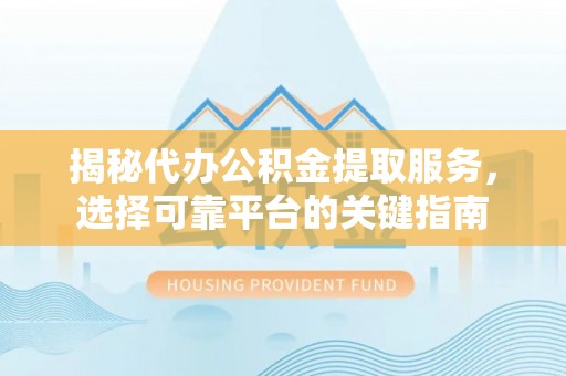 华龙揭秘代办公积金提取服务，选择可靠平台的关键指南