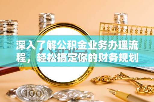 华龙深入了解公积金业务办理流程，轻松搞定你的财务规划