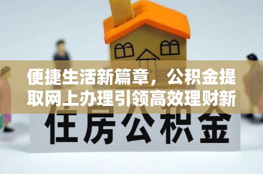 华龙便捷生活新篇章，公积金提取网上办理引领高效理财新趋势